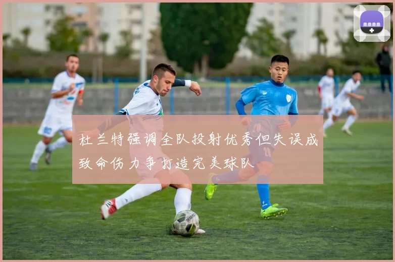 杜兰特强调全队投射优秀但失误成致命伤力争打造完美球队